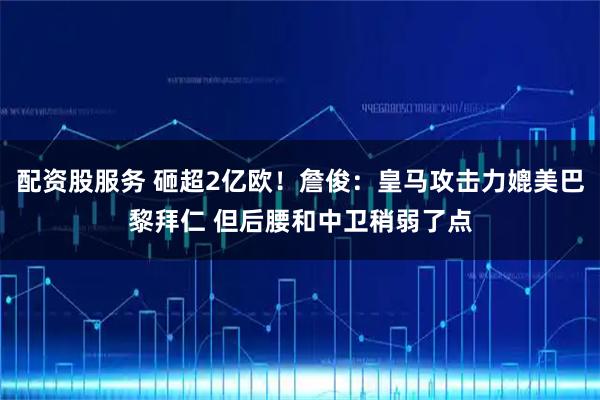配资股服务 砸超2亿欧！詹俊：皇马攻击力媲美巴黎拜仁 但后腰和中卫稍弱了点