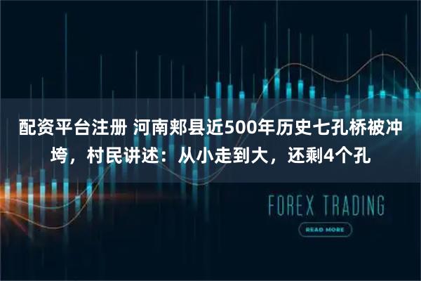 配资平台注册 河南郏县近500年历史七孔桥被冲垮，村民讲述：从小走到大，还剩4个孔
