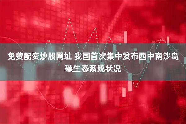 免费配资炒股网址 我国首次集中发布西中南沙岛礁生态系统状况