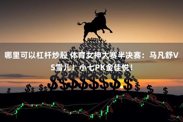 哪里可以杠杆炒股 体育女神大赛半决赛：马凡舒VS雪儿！小七PK金佳悦！