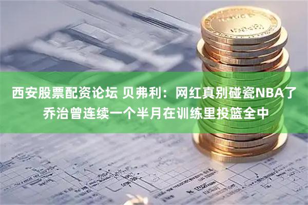 西安股票配资论坛 贝弗利:网红真别碰瓷NBA了 乔治曾连续一个半月在训练里投篮全中