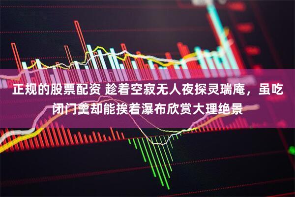 正规的股票配资 趁着空寂无人夜探灵瑞庵，虽吃闭门羹却能挨着瀑布欣赏大理绝景