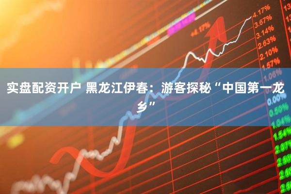 实盘配资开户 黑龙江伊春：游客探秘“中国第一龙乡”
