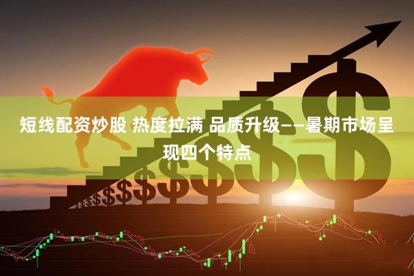 短线配资炒股 热度拉满 品质升级——暑期市场呈现四个特点