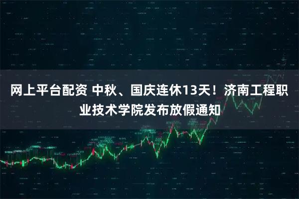 网上平台配资 中秋、国庆连休13天！济南工程职业技术学院发布放假通知