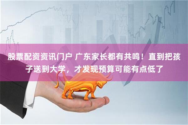 股票配资资讯门户 广东家长都有共鸣！直到把孩子送到大学，才发现预算可能有点低了