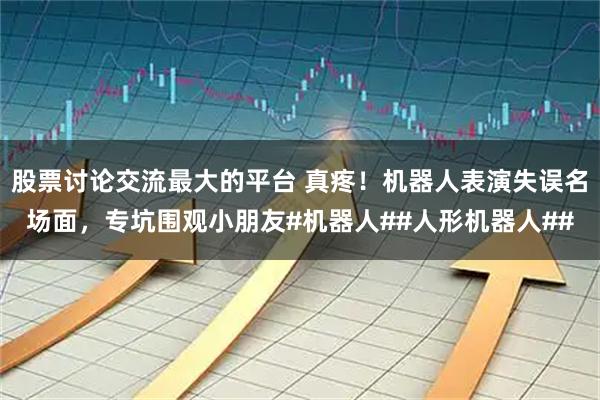 股票讨论交流最大的平台 真疼！机器人表演失误名场面，专坑围观小朋友#机器人##人形机器人##