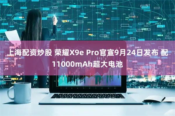 上海配资炒股 荣耀X9e Pro官宣9月24日发布 配11000mAh超大电池