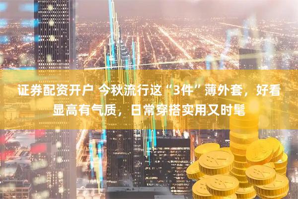 证券配资开户 今秋流行这“3件”薄外套，好看显高有气质，日常穿搭实用又时髦