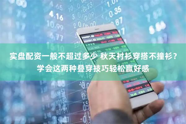 实盘配资一般不超过多少 秋天衬衫穿搭不撞衫？学会这两种叠穿技巧轻松赢好感