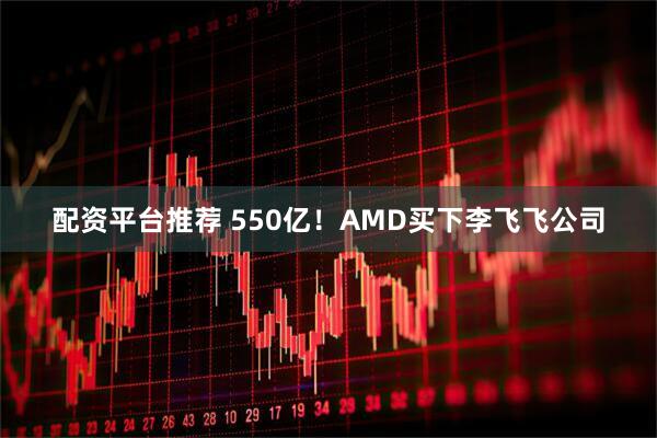 配资平台推荐 550亿!AMD买下李飞飞公司