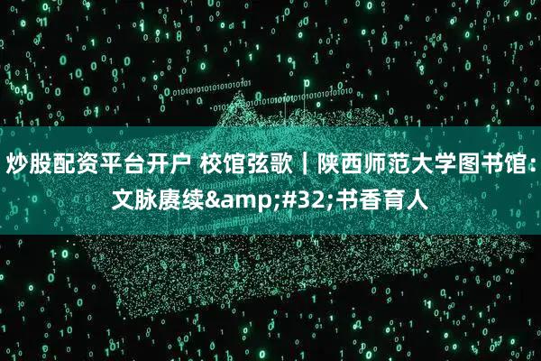 炒股配资平台开户 校馆弦歌｜陕西师范大学图书馆：文脉赓续 书香育人