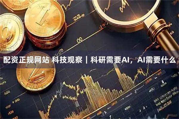 配资正规网站 科技观察｜科研需要AI，AI需要什么