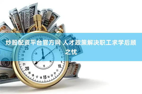 炒股配资平台官方网 人才政策解决职工求学后顾之忧
