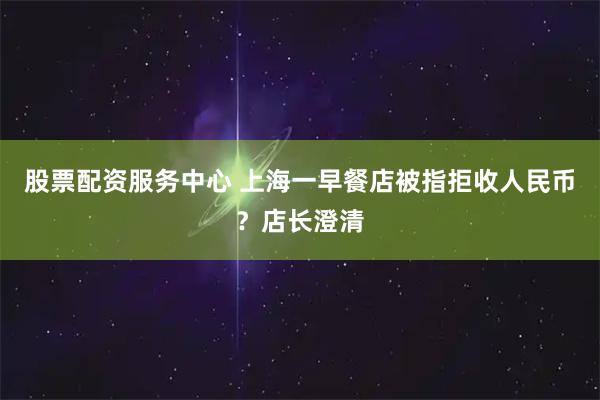 股票配资服务中心 上海一早餐店被指拒收人民币？店长澄清