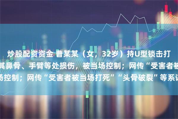 炒股配资资金 曹某某（女，32岁）持U型锁击打向某（女，31岁），致其鼻骨、手臂等处损伤，被当场控制；网传“受害者被当场打死”“头骨破裂”等系谣言