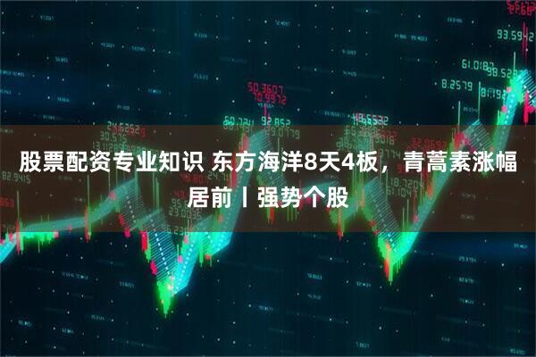 股票配资专业知识 东方海洋8天4板，青蒿素涨幅居前丨强势个股